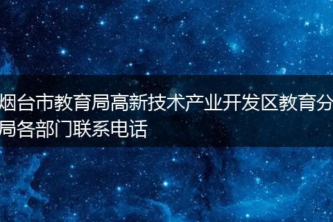 烟台市教育局高新技术产业开发区教育分局各部门联系电话