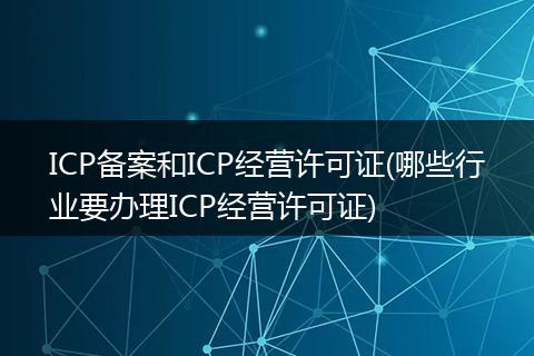 ICP备案和ICP经营许可证(哪些行业要办理ICP经营许可证)