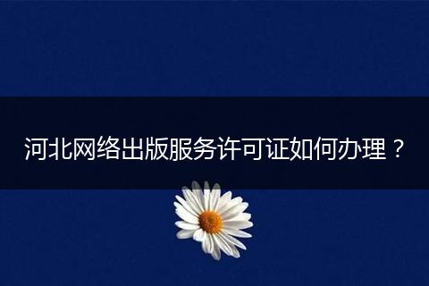 河北网络出版服务许可证如何办理？