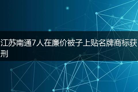 江苏南通7人在廉价被子上贴名牌商标获刑