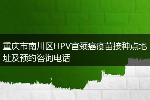 重庆市南川区HPV宫颈癌疫苗接种点地址及预约咨询电话
