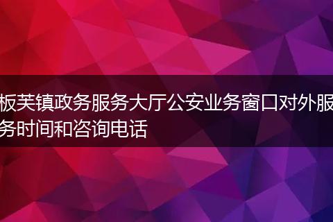 板芙镇政务服务大厅公安业务窗口对外服务时间和咨询电话