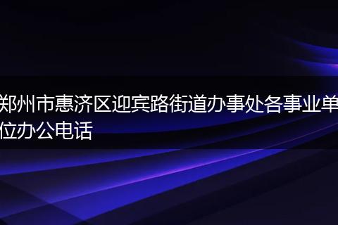郑州市惠济区迎宾路街道办事处各事业单位办公电话