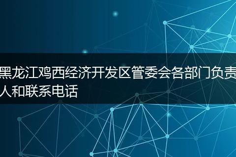 黑龙江鸡西经济开发区管委会各部门负责人和联系电话