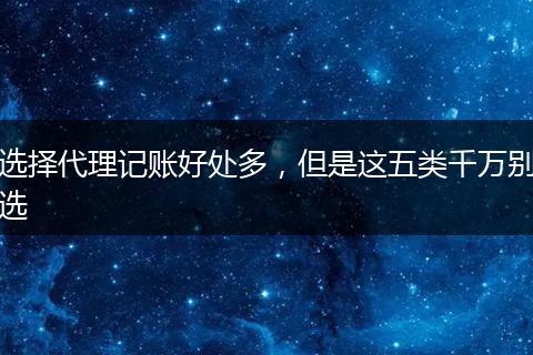 选择代理记账好处多，但是这五类千万别选