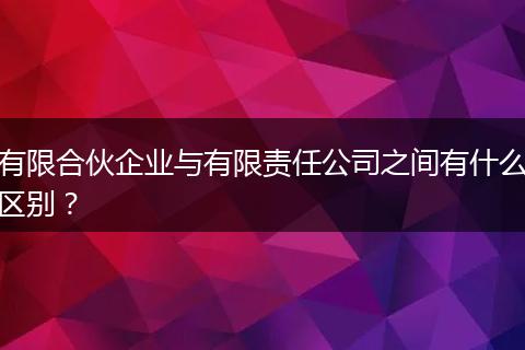 有限合伙企业与有限责任公司之间有什么区别？