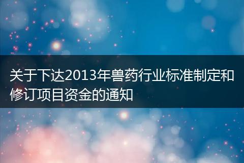 关于下达2013年兽药行业标准制定和修订项目资金的通知