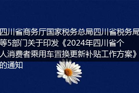 四川省商务厅国家税务总局四川省税务局等5部门关于印发《2024年四川省个人消费者乘用车置换更新补贴工作方案》的通知