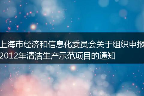 上海市经济和信息化委员会关于组织申报2012年清洁生产示范项目的通知