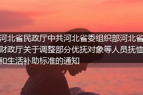 河北省民政厅中共河北省委组织部河北省财政厅关于调整部分优抚对象等人员抚恤和生活补助标准的通知