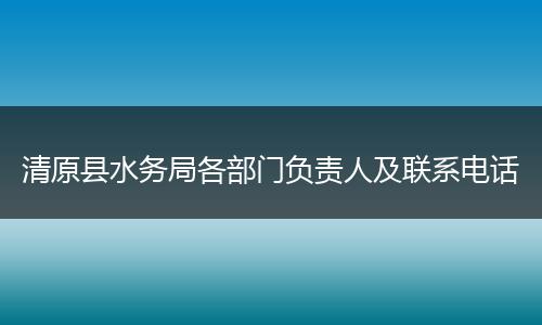 清原县水务局各部门负责人及联系电话