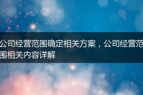 公司经营范围确定相关方案，公司经营范围相关内容详解