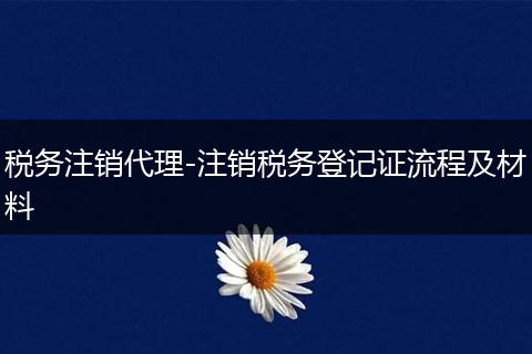 税务注销代理-注销税务登记证流程及材料