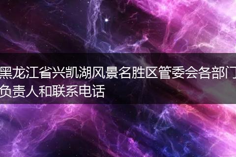 黑龙江省兴凯湖风景名胜区管委会各部门负责人和联系电话