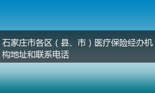 石家庄市各区（县、市）医疗保险经办机构地址和联系电话