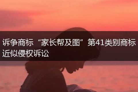诉争商标“家长帮及图”第41类别商标近似侵权诉讼
