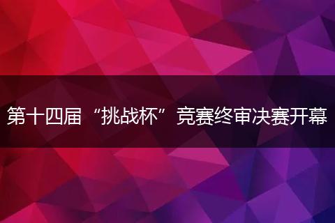 第十四届“挑战杯”竞赛终审决赛开幕