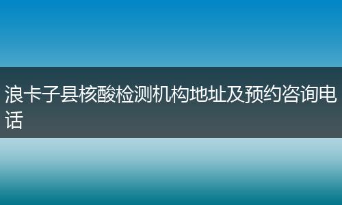 浪卡子县核酸检测机构地址及预约咨询电话
