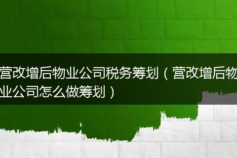 营改增后物业公司税务筹划（营改增后物业公司怎么做筹划）