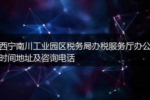 西宁南川工业园区税务局办税服务厅办公时间地址及咨询电话