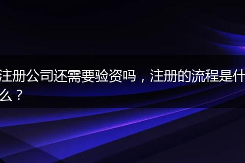 注册公司还需要验资吗，注册的流程是什么？
