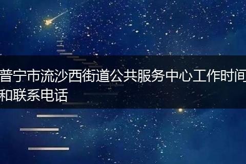 普宁市流沙西街道公共服务中心工作时间和联系电话