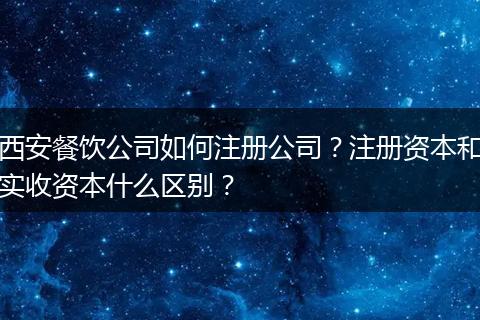 西安餐饮公司如何注册公司？注册资本和实收资本什么区别？
