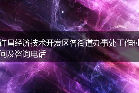 许昌经济技术开发区各街道办事处工作时间及咨询电话