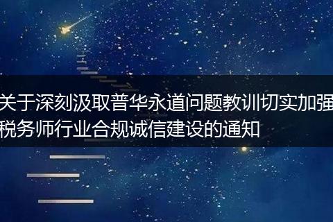 关于深刻汲取普华永道问题教训切实加强税务师行业合规诚信建设的通知