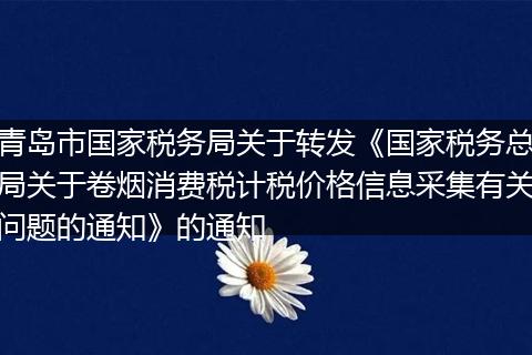 青岛市国家税务局关于转发《国家税务总局关于卷烟消费税计税价格信息采集有关问题的通知》的通知