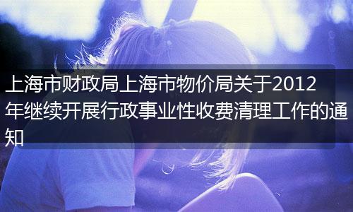 上海市财政局上海市物价局关于2012年继续开展行政事业性收费清理工作的通知