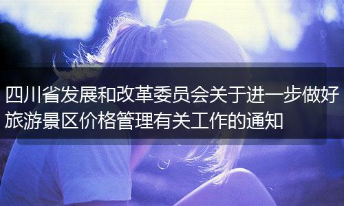 四川省发展和改革委员会关于进一步做好旅游景区价格管理有关工作的通知