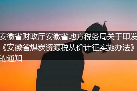 安徽省财政厅安徽省地方税务局关于印发《安徽省煤炭资源税从价计征实施办法》的通知