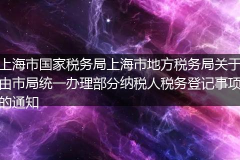 上海市国家税务局上海市地方税务局关于由市局统一办理部分纳税人税务登记事项的通知
