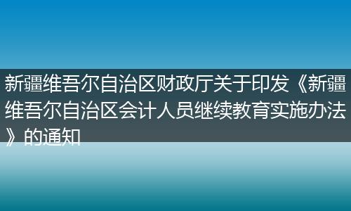 新疆维吾尔自治区财政厅关于印发《新疆维吾尔自治区会计人员继续教育实施办法》的通知
