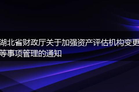 湖北省财政厅关于加强资产评估机构变更等事项管理的通知