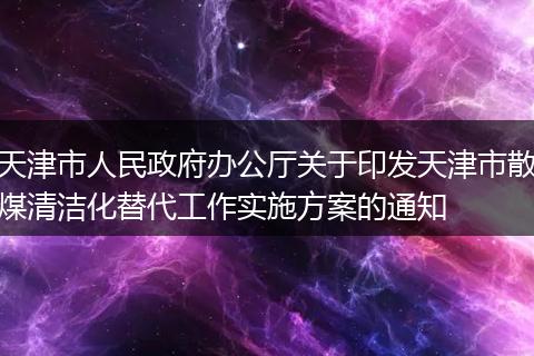 天津市人民政府办公厅关于印发天津市散煤清洁化替代工作实施方案的通知