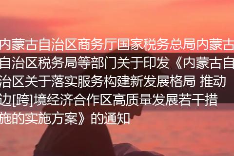 内蒙古自治区商务厅国家税务总局内蒙古自治区税务局等部门关于印发《内蒙古自治区关于落实服务构建新发展格局 推动边[跨]境经济合作区高质量发展若干措施的实施方案》的通知