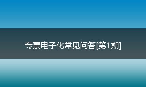 专票电子化常见问答[第1期]