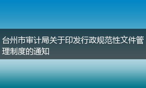 台州市审计局关于印发行政规范性文件管理制度的通知