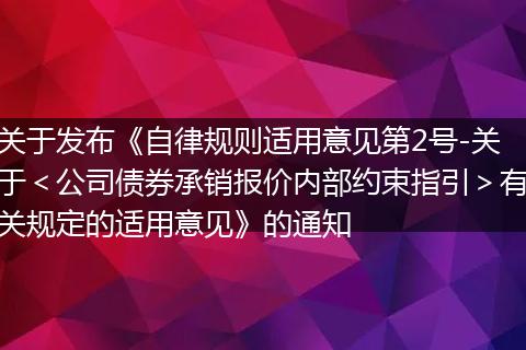 关于发布《自律规则适用意见第2号-关于<公司债券承销报价内部约束指引>有关规定的适用意见》的通知