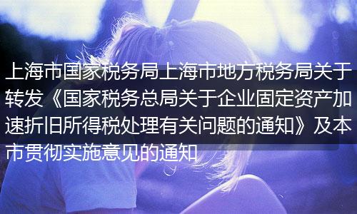 上海市国家税务局上海市地方税务局关于转发《国家税务总局关于企业固定资产加速折旧所得税处理有关问题的通知》及本市贯彻实施意见的通知