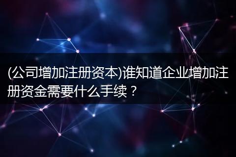 (公司增加注册资本)谁知道企业增加注册资金需要什么手续？