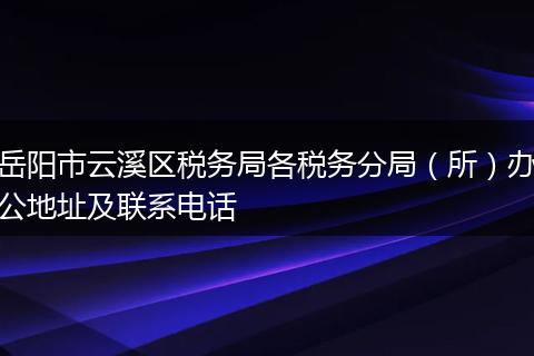 岳阳市云溪区税务局各税务分局（所）办公地址及联系电话