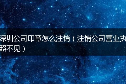 深圳公司印章怎么注销（注销公司营业执照不见）