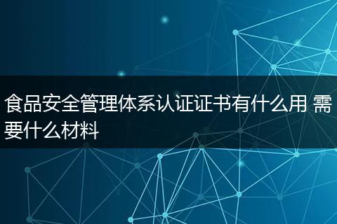 食品安全管理体系认证证书有什么用 需要什么材料