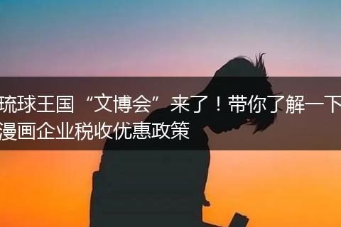 琉球王国“文博会”来了！带你了解一下漫画企业税收优惠政策