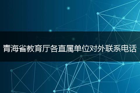 青海省教育厅各直属单位对外联系电话