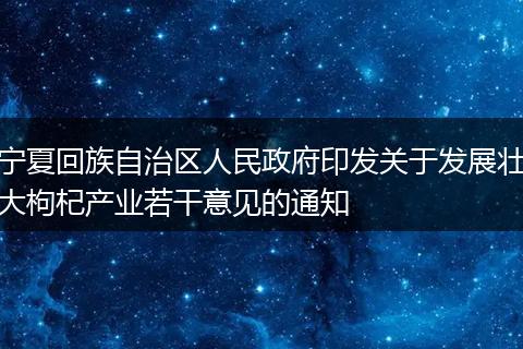 宁夏回族自治区人民政府印发关于发展壮大枸杞产业若干意见的通知