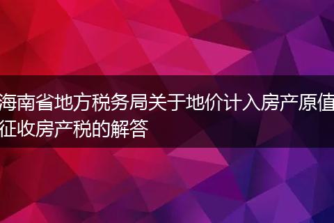 海南省地方税务局关于地价计入房产原值征收房产税的解答